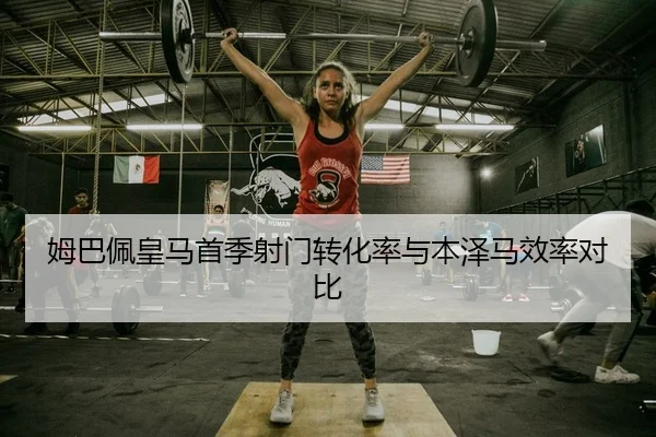 姆巴佩皇马首季射门转化率与本泽马效率对比